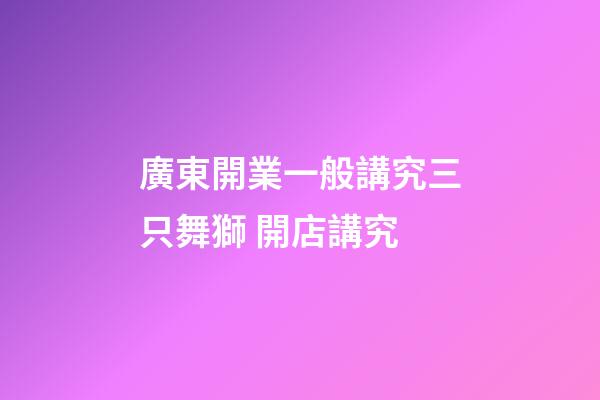 廣東開業一般講究三只舞獅 開店講究